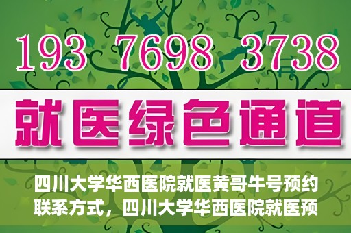 四川大学华西医院就医黄哥牛号预约联系方式，四川大学华西医院就医预约联系方式，黄哥牛号预约挂号攻略