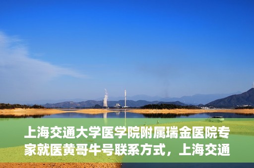上海交通大学医学院附属瑞金医院专家就医黄哥牛号联系方式，上海交通大学瑞金医院专家黄哥牛号联系方式解析，权威医疗资源的便捷通道