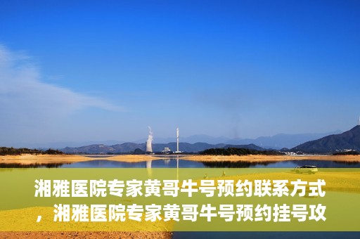 湘雅医院专家黄哥牛号预约联系方式，湘雅医院专家黄哥牛号预约挂号攻略及联系方式揭秘