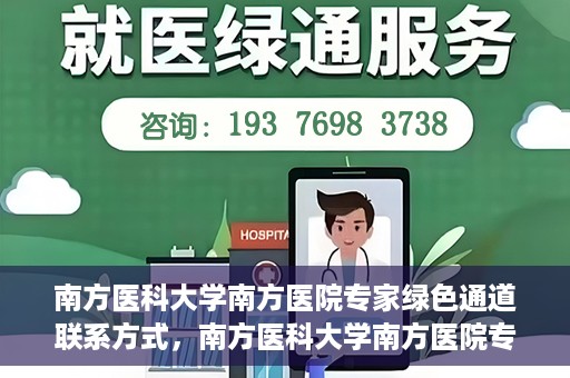 南方医科大学南方医院专家绿色通道联系方式，南方医科大学南方医院专家绿色通道联系指南，一站式解决您的健康咨询需求