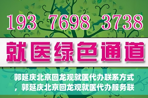 郭延庆北京回龙观就医代办联系方式，郭延庆北京回龙观就医代办服务联系方式及流程解析