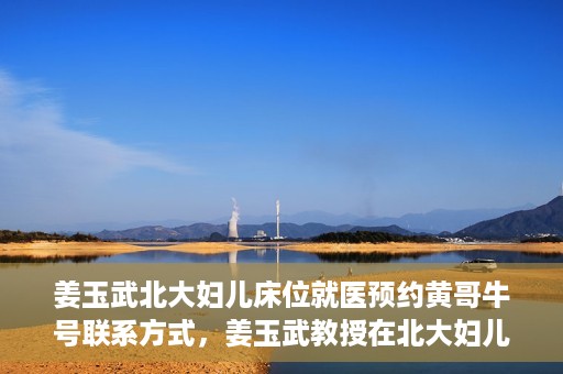 姜玉武北大妇儿床位就医预约黄哥牛号联系方式，姜玉武教授在北大妇儿床位预约就医攻略，黄哥牛号联系方式揭秘