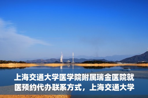 上海交通大学医学院附属瑞金医院就医预约代办联系方式，上海交通大学医学院附属瑞金医院就医预约代办服务联系方式解析