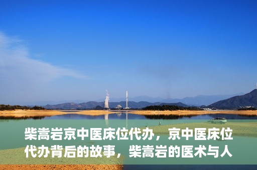 柴嵩岩京中医床位代办，京中医床位代办背后的故事，柴嵩岩的医术与人情世故