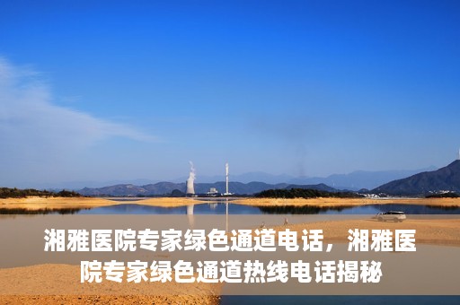 湘雅医院专家绿色通道电话，湘雅医院专家绿色通道热线电话揭秘