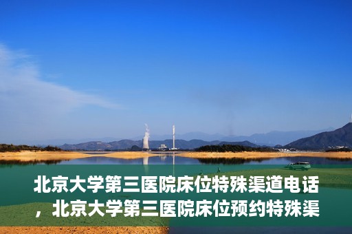 北京大学第三医院床位特殊渠道电话，北京大学第三医院床位预约特殊渠道专线电话揭秘