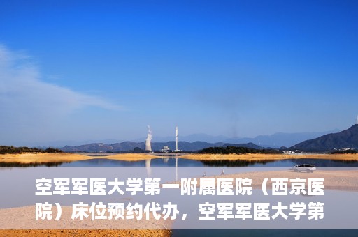 空军军医大学第一附属医院（西京医院）床位预约代办，空军军医大学第一附属医院床位预约代办服务详解