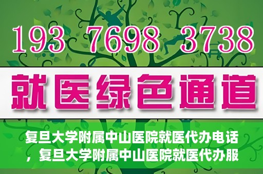 复旦大学附属中山医院就医代办电话，复旦大学附属中山医院就医代办服务热线