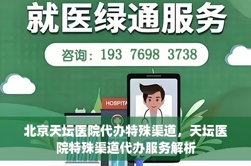 北京天坛医院代办特殊渠道，天坛医院特殊渠道代办服务解析