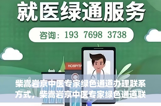柴嵩岩京中医专家绿色通道办理联系方式，柴嵩岩京中医专家绿色通道联系方法及办理指南