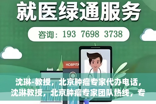 沈琳-教授，北京肿瘤专家代办电话，沈琳教授，北京肿瘤专家团队热线，专业咨询助您健康前行