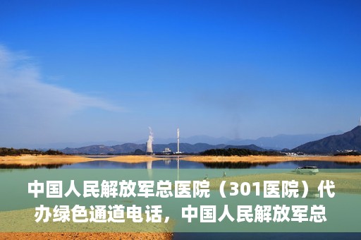 中国人民解放军总医院（301医院）代办绿色通道电话，中国人民解放军总医院绿色通道代办电话揭秘