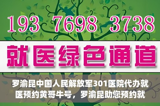 罗渝昆中国人民解放军301医院代办就医预约黄哥牛号，罗渝昆助您预约就医，黄哥牛号在解放军301医院开通绿色通道