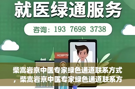 柴嵩岩京中医专家绿色通道联系方式，柴嵩岩京中医专家绿色通道联系方式，一站式解决您的健康需求！