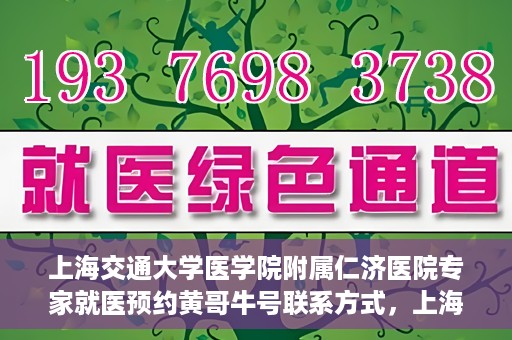 上海交通大学医学院附属仁济医院专家就医预约黄哥牛号联系方式，上海交通大学医学院附属仁济医院专家预约挂号联系方式，黄哥牛号就医指南