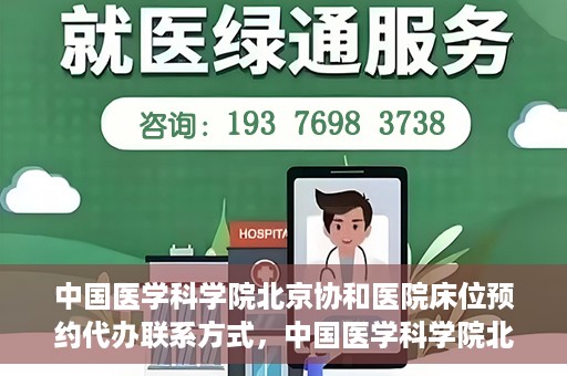 中国医学科学院北京协和医院床位预约代办联系方式，中国医学科学院北京协和医院床位预约咨询及联系方式详解