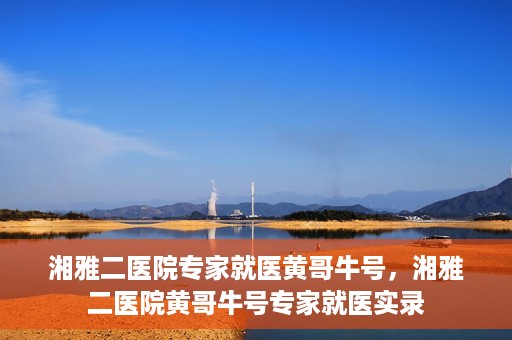 湘雅二医院专家就医黄哥牛号，湘雅二医院黄哥牛号专家就医实录