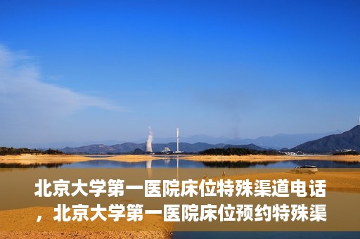 北京大学第一医院床位特殊渠道电话，北京大学第一医院床位预约特殊渠道专线揭秘