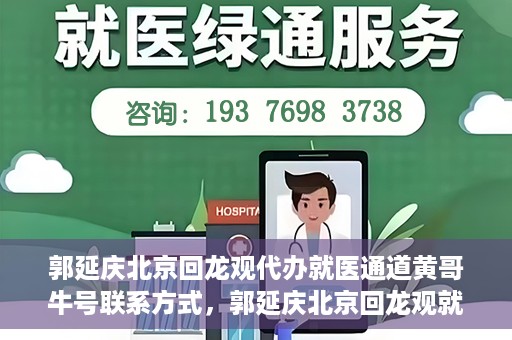 郭延庆北京回龙观代办就医通道黄哥牛号联系方式，郭延庆北京回龙观就医通道代办服务，黄哥联系方式及牛号信息揭秘