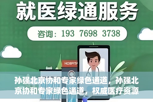 孙强北京协和专家绿色通道，孙强北京协和专家绿色通道，权威医疗资源的快速通道服务