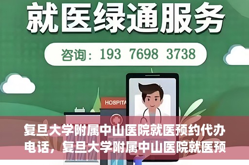 复旦大学附属中山医院就医预约代办电话，复旦大学附属中山医院就医预约代办服务热线详解
