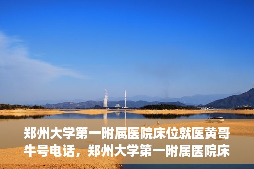 郑州大学第一附属医院床位就医黄哥牛号电话，郑州大学第一附属医院床位就医黄哥牛号电话——权威医疗资源的绿色通道揭秘