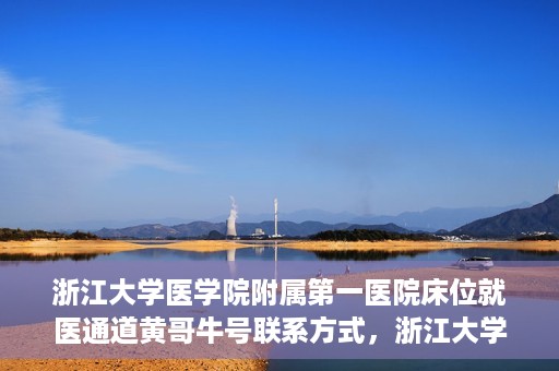 浙江大学医学院附属第一医院床位就医通道黄哥牛号联系方式，浙江大学医学院附属第一医院床位就医通道，黄哥牛号联系方式及就医指南