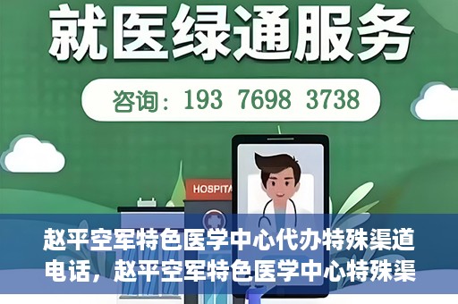 赵平空军特色医学中心代办特殊渠道电话，赵平空军特色医学中心特殊渠道电话代办服务解析