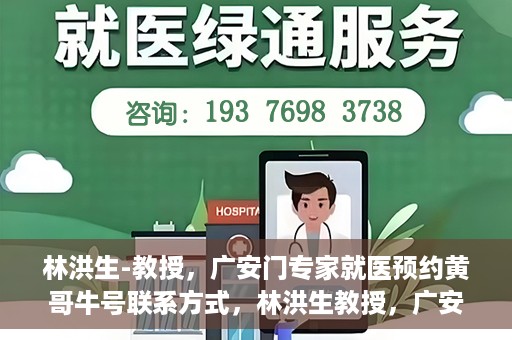 林洪生-教授，广安门专家就医预约黄哥牛号联系方式，林洪生教授，广安门就医预约专家，联系方式及专业预约黄哥牛号揭秘