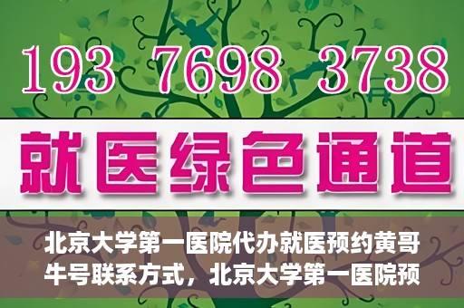 北京大学第一医院代办就医预约黄哥牛号联系方式，北京大学第一医院预约挂号代办服务，黄哥牛号联系方式公开