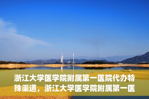 浙江大学医学院附属第一医院代办特殊渠道，浙江大学医学院附属第一医院特殊渠道代办服务详解