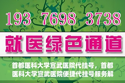 首都医科大学宣武医院代挂号，首都医科大学宣武医院便捷代挂号服务解析