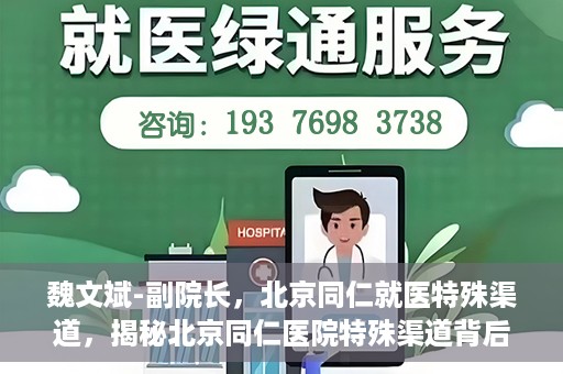 魏文斌-副院长，北京同仁就医特殊渠道，揭秘北京同仁医院特殊渠道背后的副院长魏文斌