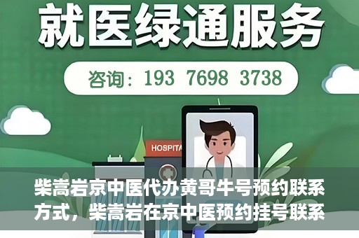 柴嵩岩京中医代办黄哥牛号预约联系方式，柴嵩岩在京中医预约挂号联系方式及代办服务信息——黄哥牛号预约服务助您轻松就医！