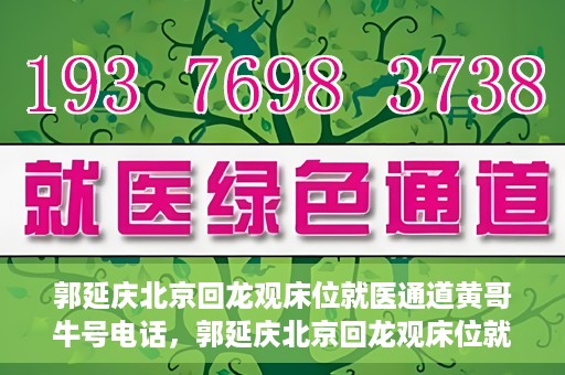 郭延庆北京回龙观床位就医通道黄哥牛号电话，郭延庆北京回龙观床位就医绿色通道及黄哥牛号联系电话揭秘