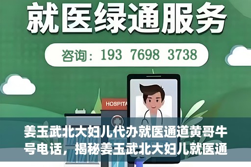 姜玉武北大妇儿代办就医通道黄哥牛号电话，揭秘姜玉武北大妇儿就医通道背后的故事，黄哥牛号电话引关注