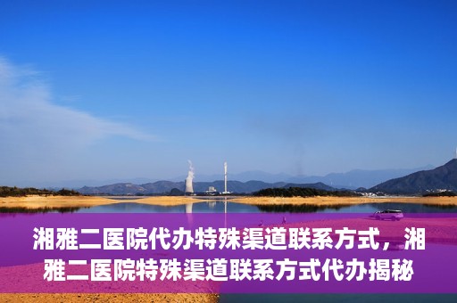 湘雅二医院代办特殊渠道联系方式，湘雅二医院特殊渠道联系方式代办揭秘
