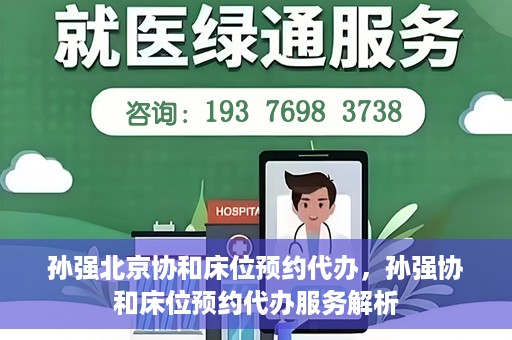 孙强北京协和床位预约代办，孙强协和床位预约代办服务解析
