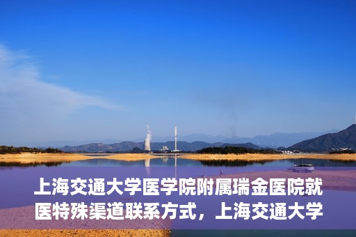 上海交通大学医学院附属瑞金医院就医特殊渠道联系方式，上海交通大学医学院附属瑞金医院特殊渠道就医联系方式指南