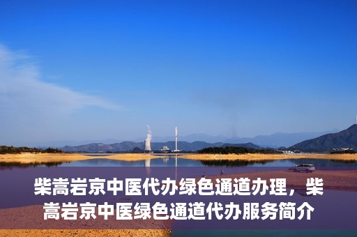 柴嵩岩京中医代办绿色通道办理，柴嵩岩京中医绿色通道代办服务简介