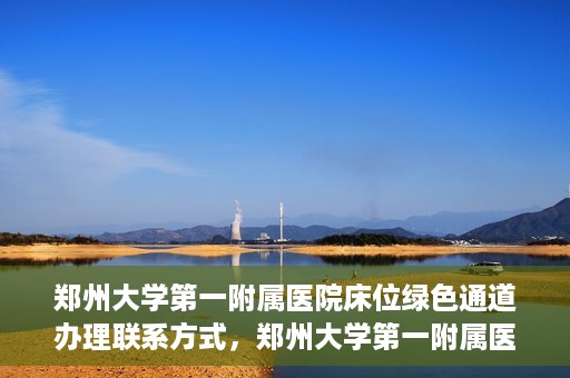 郑州大学第一附属医院床位绿色通道办理联系方式，郑州大学第一附属医院床位绿色通道咨询及联系方式详解