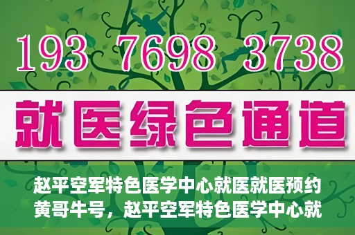 赵平空军特色医学中心就医就医预约黄哥牛号，赵平空军特色医学中心就医预约攻略，黄哥牛号助您轻松挂号就医