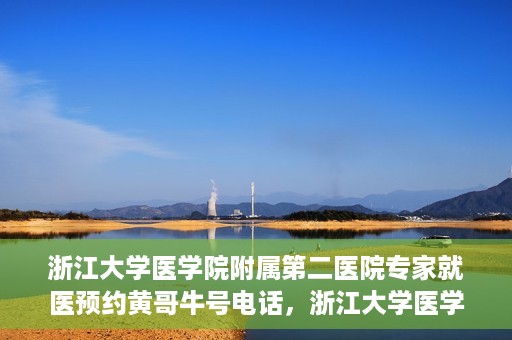 浙江大学医学院附属第二医院专家就医预约黄哥牛号电话，浙江大学医学院附属第二医院专家黄哥牛号预约电话及就医指南