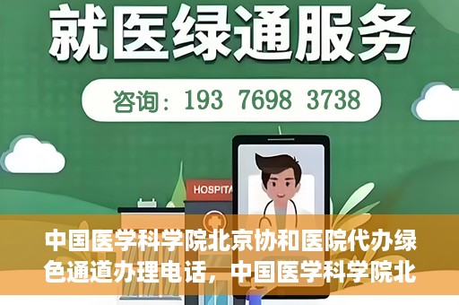 中国医学科学院北京协和医院代办绿色通道办理电话，中国医学科学院北京协和医院绿色通道办理热线及代办服务详解