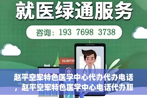 赵平空军特色医学中心代办代办电话，赵平空军特色医学中心电话代办服务指南