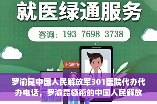 罗渝昆中国人民解放军301医院代办代办电话，罗渝昆领衔的中国人民解放军301医院代办服务热线揭秘