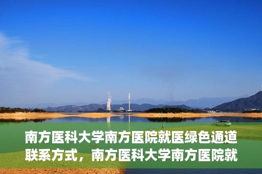 南方医科大学南方医院就医绿色通道联系方式，南方医科大学南方医院就医绿色通道详解，一键联系便捷通道！