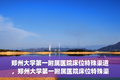 郑州大学第一附属医院床位特殊渠道，郑州大学第一附属医院床位特殊渠道揭秘
