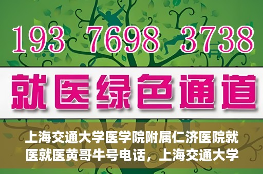 上海交通大学医学院附属仁济医院就医就医黄哥牛号电话，上海交通大学医学院附属仁济医院就医黄哥牛号电话咨询攻略