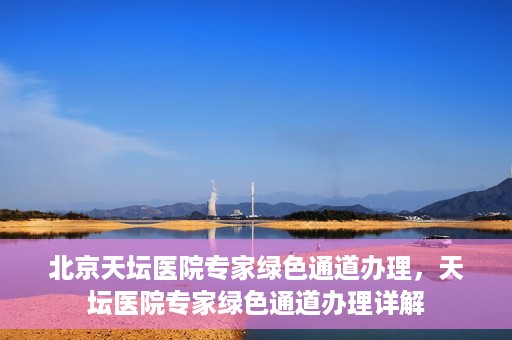 北京天坛医院专家绿色通道办理，天坛医院专家绿色通道办理详解